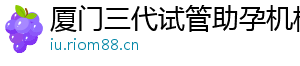 厦门三代试管助孕机构	